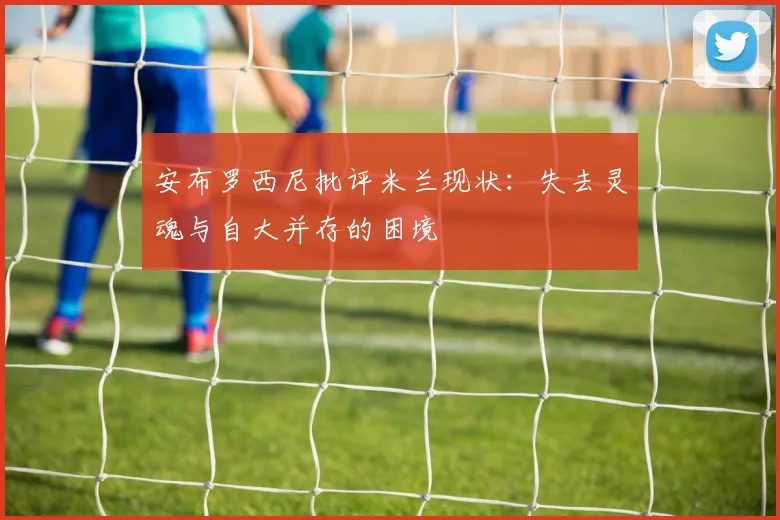 安布罗西尼批评米兰现状：失去灵魂与自大并存的困境