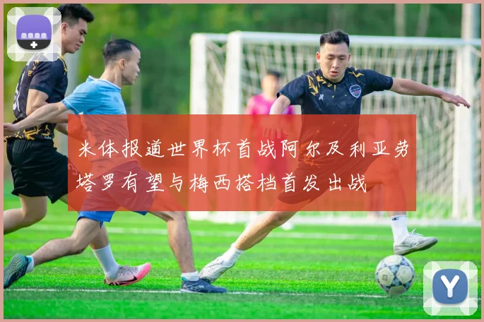 米体报道世界杯首战阿尔及利亚劳塔罗有望与梅西搭档首发出战