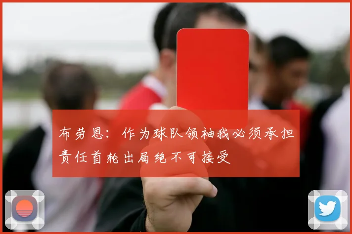 布劳恩：作为球队领袖我必须承担责任首轮出局绝不可接受