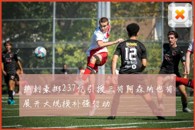 热刺豪掷237亿引援三将阿森纳也将展开大规模补强行动