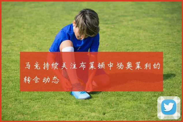 马竞持续关注布莱顿中场奥莱利的转会动态