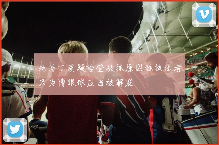 老马丁质疑哈登被抓原因称执法者只为博眼球应当被解雇