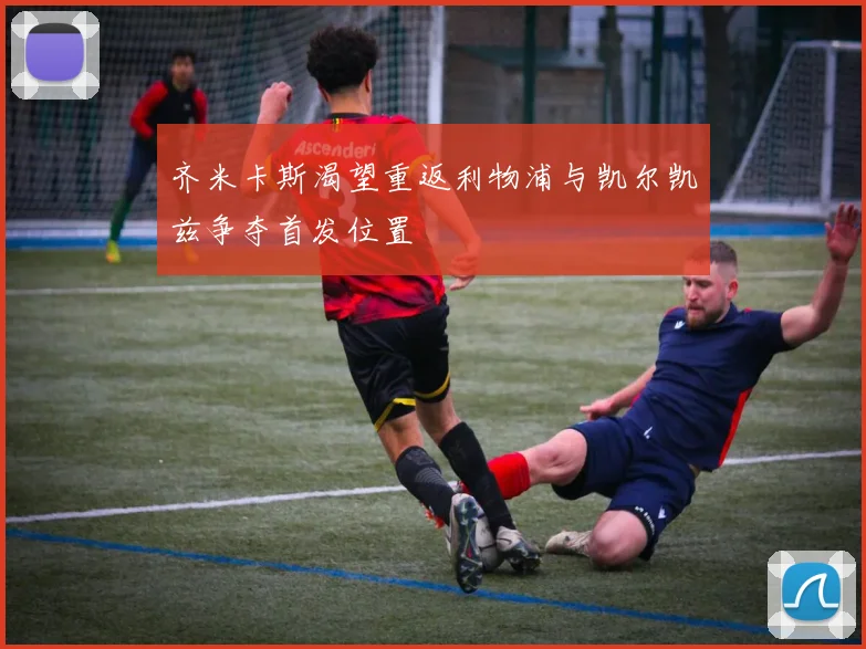 齐米卡斯渴望重返利物浦与凯尔凯兹争夺首发位置
