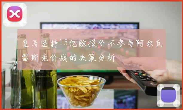 皇马坚持15亿欧报价不参与阿尔瓦雷斯竞价战的决策分析