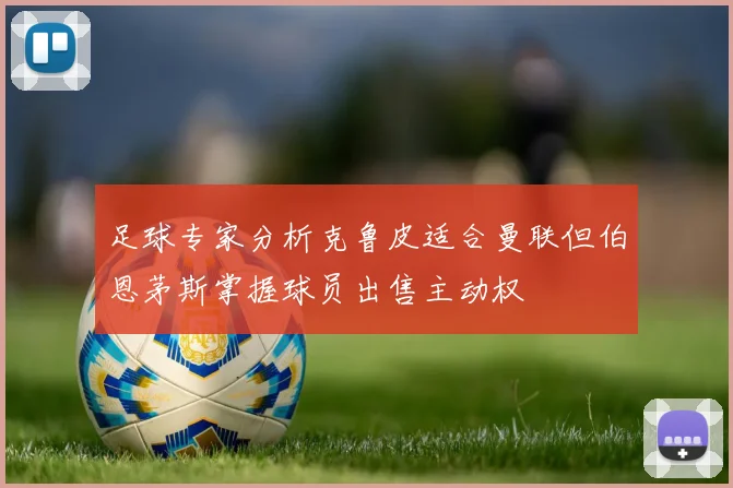 足球专家分析克鲁皮适合曼联但伯恩茅斯掌握球员出售主动权