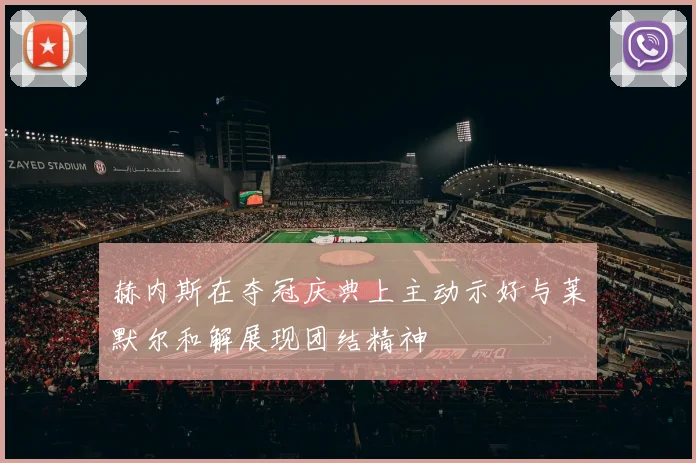 赫内斯在夺冠庆典上主动示好与莱默尔和解展现团结精神