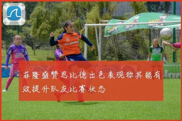菲隆盛赞恩比德出色表现称其能有效提升队友比赛状态