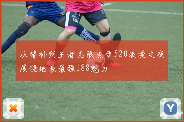 从替补到王者无限点登520浪漫之夜展现地表最强188魅力